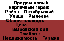 Продам новый кирпичный гараж › Район ­ Октябрьский › Улица ­ Рылеева › Общая площадь ­ 24 › Цена ­ 230 000 - Тамбовская обл., Тамбов г. Недвижимость » Гаражи   . Тамбовская обл.,Тамбов г.